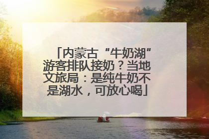 内蒙古“牛奶湖”游客排队接奶？当地文旅局：是纯牛奶不是湖水，可放心喝