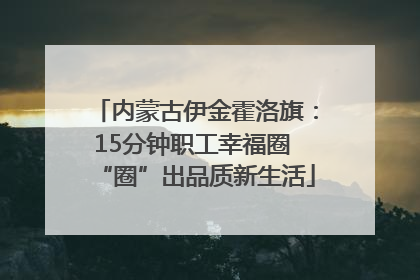 内蒙古伊金霍洛旗：15分钟职工幸福圈 “圈”出品质新生活