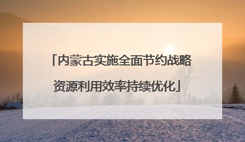 内蒙古实施全面节约战略 资源利用效率持续优化