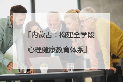 内蒙古：构建全学段心理健康教育体系