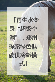 再生水变身“超级空调”，郑州探索绿色低碳供冷新模式