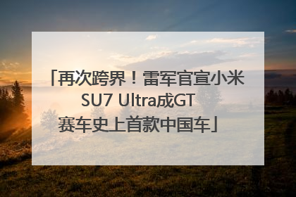 再次跨界！雷军官宣小米SU7 Ultra成GT赛车史上首款中国车