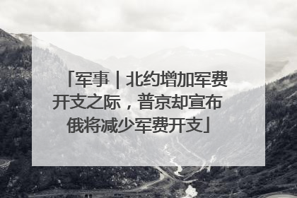 军事｜北约增加军费开支之际，普京却宣布俄将减少军费开支