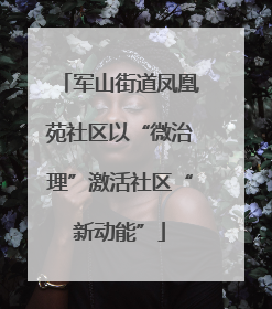 军山街道凤凰苑社区以“微治理”激活社区“新动能”