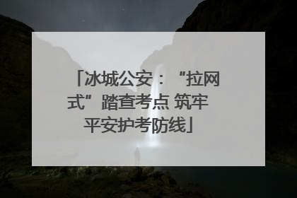 冰城公安：“拉网式”踏查考点 筑牢平安护考防线