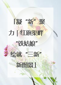 凝“新”聚力｜红旗渠畔“铁姑娘” 绘就“三新”新图景