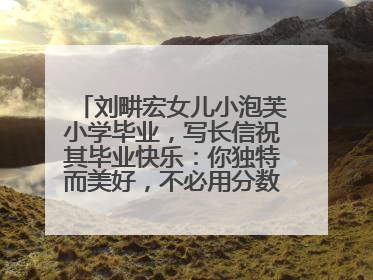 刘畊宏女儿小泡芙小学毕业，写长信祝其毕业快乐：你独特而美好，不必用分数证明自己