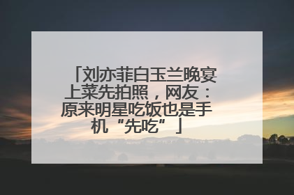 刘亦菲白玉兰晚宴上菜先拍照，网友：原来明星吃饭也是手机“先吃”