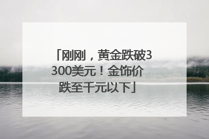 刚刚，黄金跌破3300美元！金饰价跌至千元以下