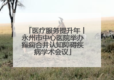 医疗服务提升年丨永州市中心医院举办癫痫合并认知障碍疾病学术会议