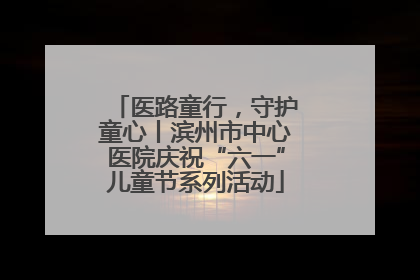 医路童行，守护童心丨滨州市中心医院庆祝“六一”儿童节系列活动