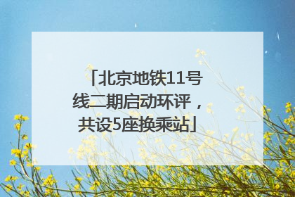 北京地铁11号线二期启动环评，共设5座换乘站