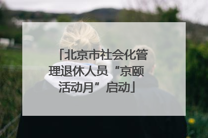 北京市社会化管理退休人员“京颐活动月”启动