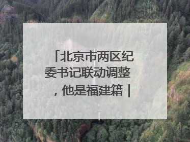 北京市两区纪委书记联动调整，他是福建籍｜福建两地发布一批人事消息