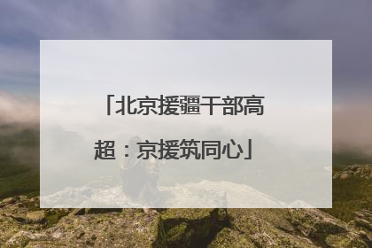 北京援疆干部高超：京援筑同心