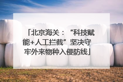 北京海关：“科技赋能+人工拦截”坚决守牢外来物种入侵防线