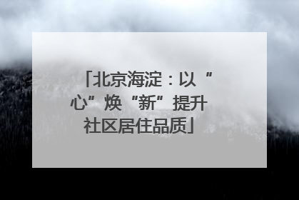 北京海淀：以“心”焕“新”提升社区居住品质