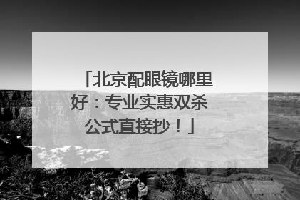 北京配眼镜哪里好：专业实惠双杀公式直接抄！