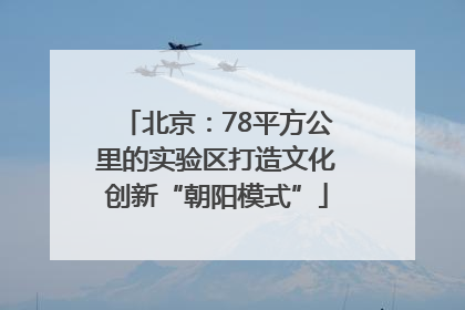 北京：78平方公里的实验区打造文化创新“朝阳模式”