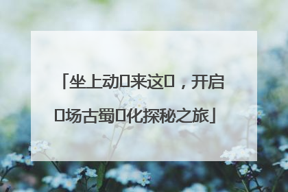 坐上动⻋来这⾥，开启⼀场古蜀⽂化探秘之旅