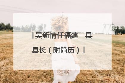 吴新情任福建一县县长（附简历）