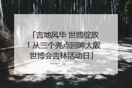 吉地风华 世博绽放！从三个亮点回眸大阪世博会吉林活动日