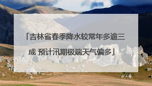 吉林省春季降水较常年多逾三成 预计汛期极端天气偏多