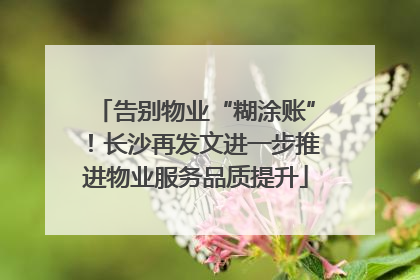 告别物业“糊涂账”！长沙再发文进一步推进物业服务品质提升