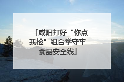 咸阳打好“你点我检”组合拳守牢食品安全线