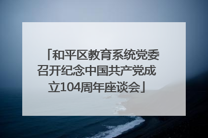 和平区教育系统党委召开纪念中国共产党成立104周年座谈会