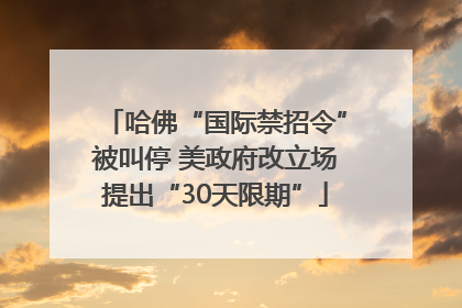 哈佛“国际禁招令”被叫停 美政府改立场提出“30天限期”