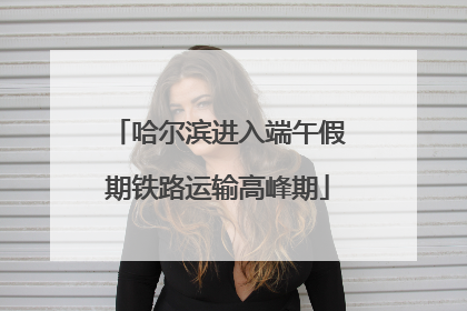 哈尔滨进入端午假期铁路运输高峰期