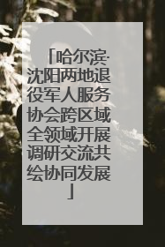 哈尔滨·沈阳两地退役军人服务协会跨区域全领域开展调研交流共绘协同发展