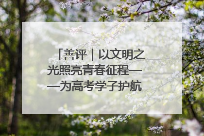 善评｜以文明之光照亮青春征程——为高考学子护航新时代成长之路