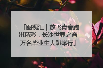 图视汇｜放飞青春跑出精彩，长沙世界之窗万名毕业生大趴举行