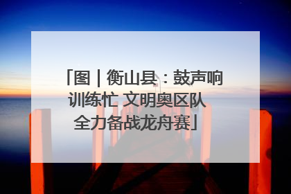 图｜衡山县：鼓声响 训练忙 文明奥区队全力备战龙舟赛