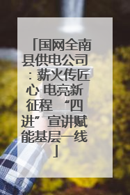 国网全南县供电公司：薪火传匠心 电亮新征程 “四进”宣讲赋能基层一线