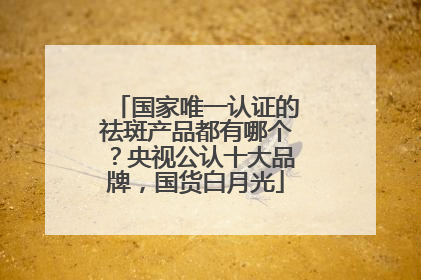 国家唯一认证的祛斑产品都有哪个？央视公认十大品牌，国货白月光