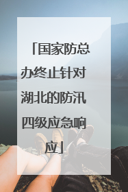 国家防总办终止针对湖北的防汛四级应急响应