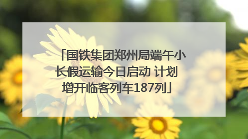 国铁集团郑州局端午小长假运输今日启动 计划增开临客列车187列