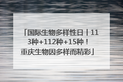 国际生物多样性日丨113种+112种+15种！重庆生物因多样而精彩