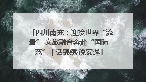 四川南充：迎接世界“流量” 文旅融合奔赴“国际范”｜话锦绣·说安逸