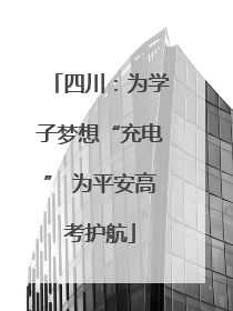 四川：为学子梦想“充电” 为平安高考护航