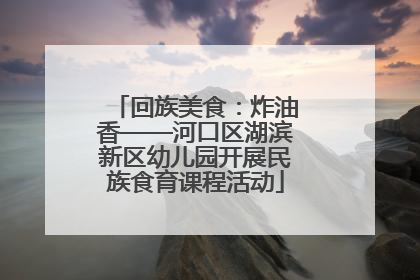 回族美食：炸油香——河口区湖滨新区幼儿园开展民族食育课程活动