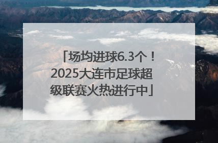 场均进球6.3个！2025大连市足球超级联赛火热进行中