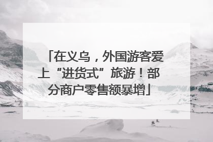 在义乌，外国游客爱上“进货式”旅游！部分商户零售额暴增