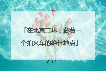 在北京二环，藏着一个拍火车的绝佳地点