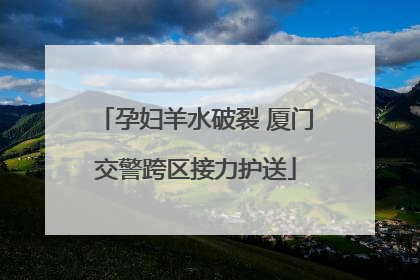 孕妇羊水破裂 厦门交警跨区接力护送