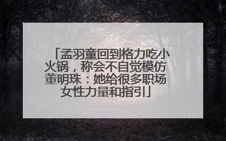 孟羽童回到格力吃小火锅，称会不自觉模仿董明珠：她给很多职场女性力量和指引