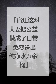 宿迁这对夫妻把公益做成了日常 免费送出纯净水万余桶